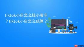 tiktok小店怎么挂小黄车?tiktok小店怎么结算?