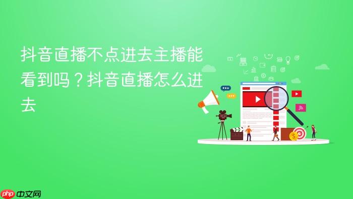 抖音直播不点进去主播能看到吗?抖音直播怎么进去