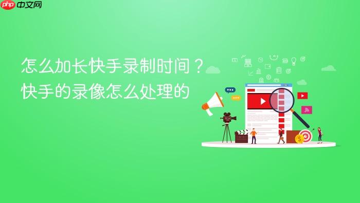 怎么加长快手录制时间?快手的录像怎么处理的