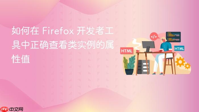 如何在 Firefox 开发者工具中正确查看类实例的属性值