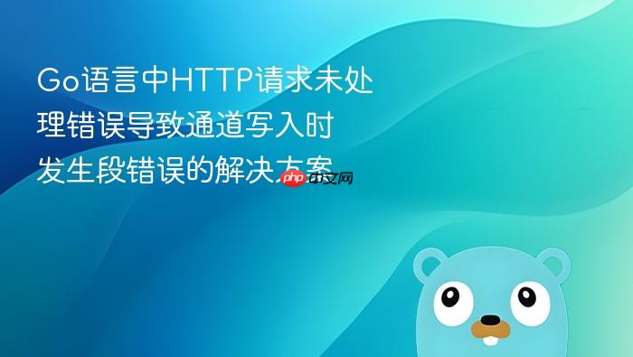 Go语言中HTTP请求未处理错误导致通道写入时发生段错误的解决方案