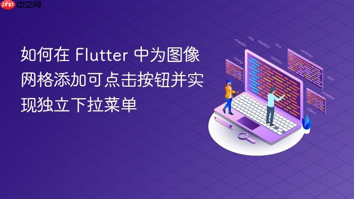 如何在 Flutter 中为图像网格添加可点击按钮并实现独立下拉菜单