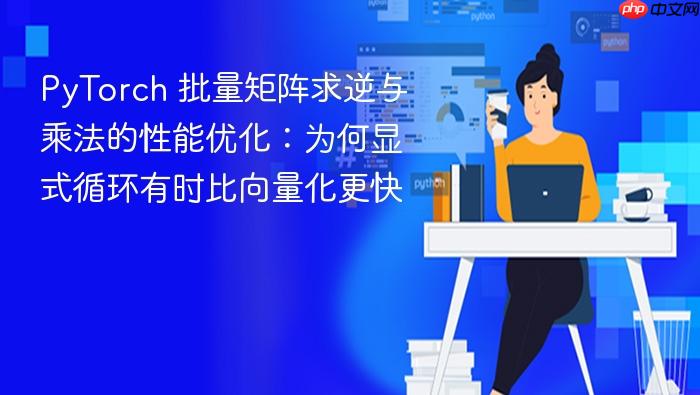 PyTorch 批量矩阵求逆与乘法的性能优化:为何显式循环有时比向量化更快