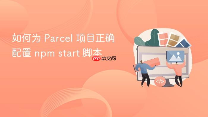 如何为 Parcel 项目正确配置 npm start 脚本