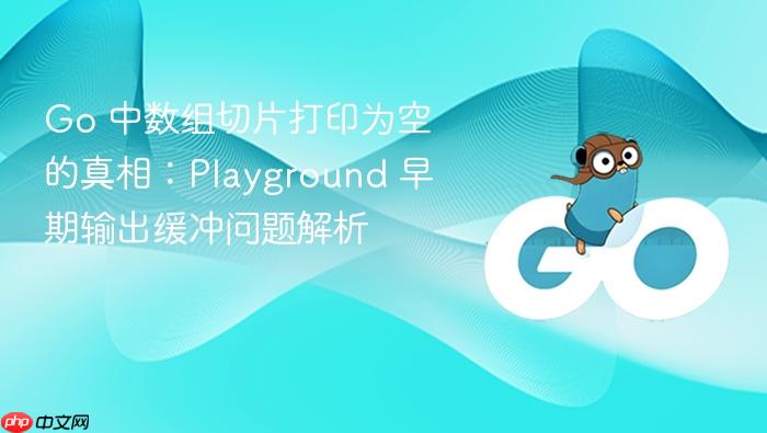Go 中数组切片打印为空的真相:Playground 早期输出缓冲问题解析