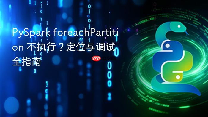 PySpark foreachPartition 不执行？定位与调试全指南

