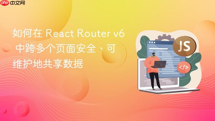 如何在 React Router v6 中跨多个页面安全、可维护地共享数据