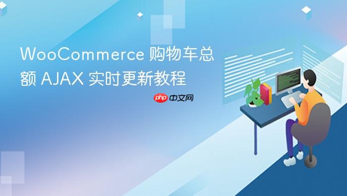 WooCommerce 购物车总额 AJAX 实时更新教程