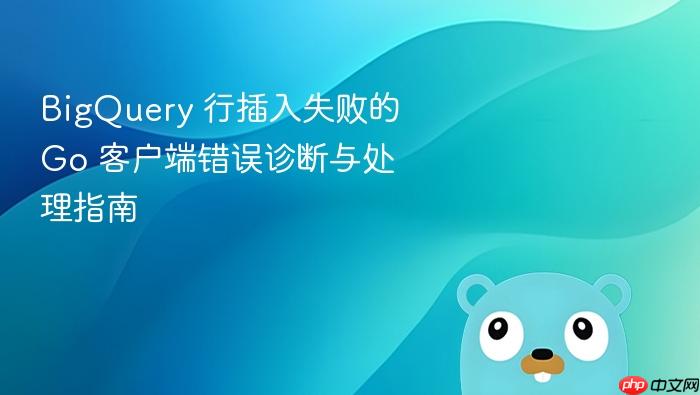 BigQuery 行插入失败的 Go 客户端错误诊断与处理指南