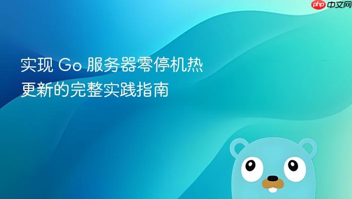 实现 Go 服务器零停机热更新的完整实践指南