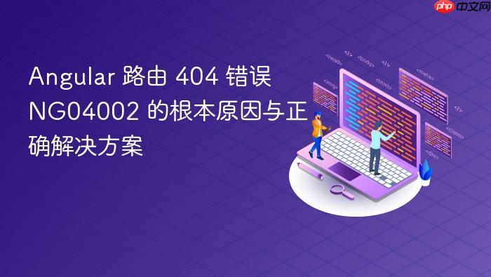 Angular 路由 404 错误 NG04002 的根本原因与正确解决方案