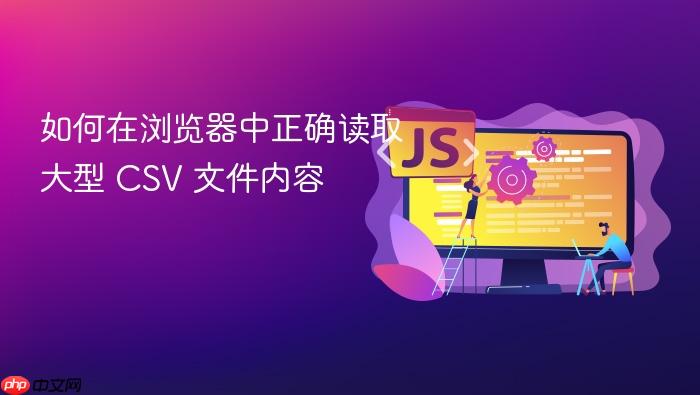 如何在浏览器中正确读取大型 CSV 文件内容
