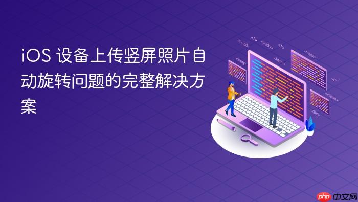 iOS 设备上传竖屏照片自动旋转问题的完整解决方案