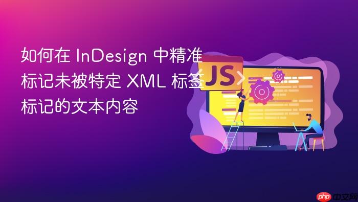 如何在 InDesign 中精准标记未被特定 XML 标签标记的文本内容
