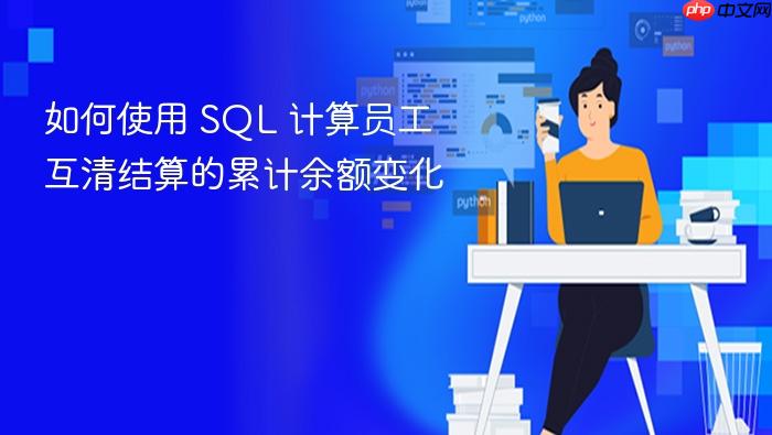 如何使用 SQL 计算员工互清结算的累计余额变化