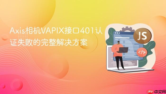 Axis相机VAPIX接口401认证失败的完整解决方案
