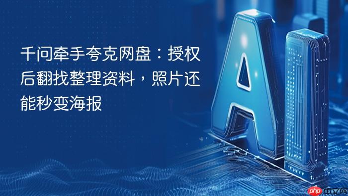 千问牵手夸克网盘:授权后翻找整理资料,照片还能秒变海报