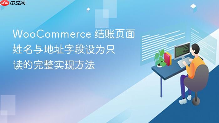 WooCommerce 结账页面姓名与地址字段设为只读的完整实现方法