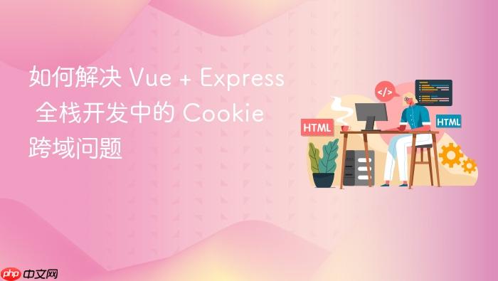 如何解决 Vue + Express 全栈开发中的 Cookie 跨域问题
