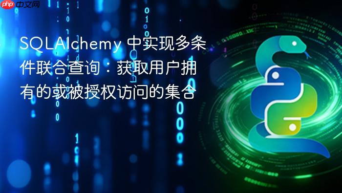 SQLAlchemy 中实现多条件联合查询:获取用户拥有的或被授权访问的集合