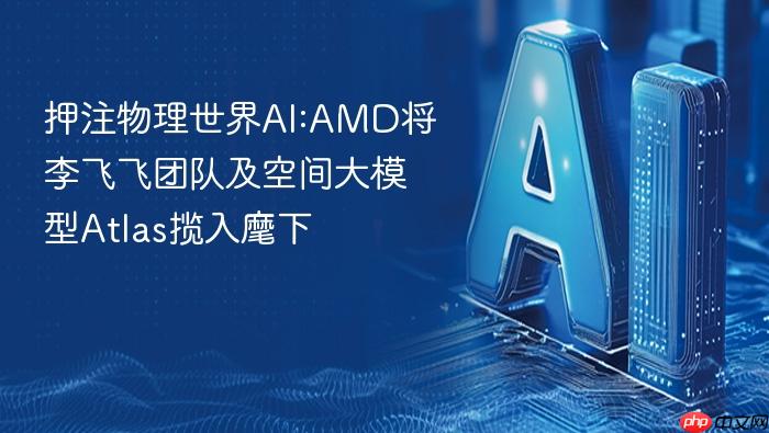押注物理世界ai:amd将李飞飞团队及空间大模型atlas揽入麾下