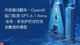 内部测试翻车，OpenAI 临门取消 GPT-6.1 Astra 发布，安全护栏没拦住会撒谎的模型