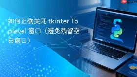 如何正确关闭 tkinter Toplevel 窗口（避免残留空白窗口）
