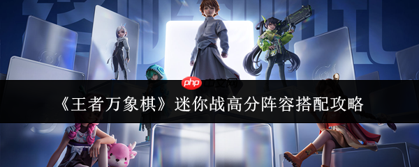 王者万象棋攻略迷你战 王者万象棋迷你战高分阵容搭配攻略