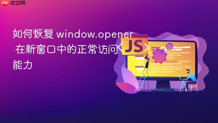 如何恢复 window.opener 在新窗口中的正常访问能力