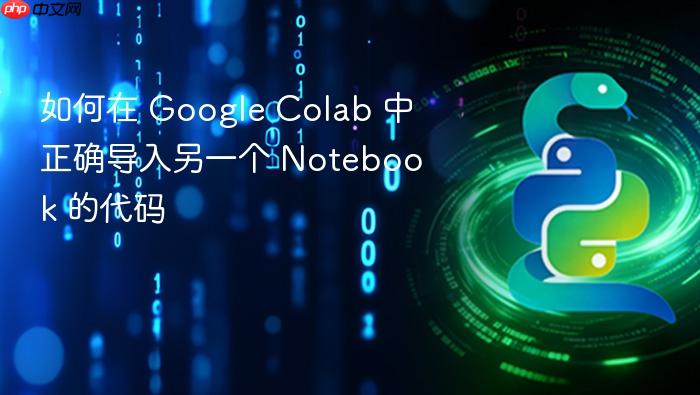 如何在 Google Colab 中正确导入另一个 Notebook 的代码