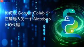 如何在 Google Colab 中正确导入另一个 Notebook 的代码

