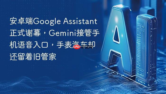 安卓端google assistant正式谢幕,gemini接管手机语音入口,手表汽车却还留着旧管家