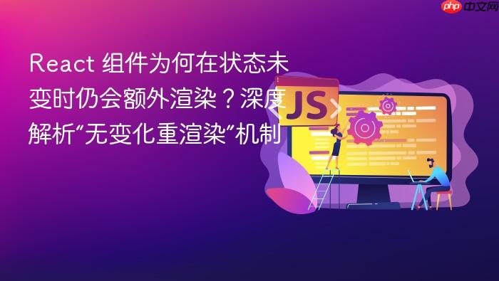 React 组件为何在状态未变时仍会额外渲染?深度解析“无变化重渲染”机制