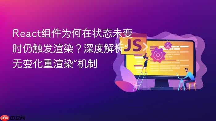 React组件为何在状态未变时仍触发渲染?深度解析“无变化重渲染”机制