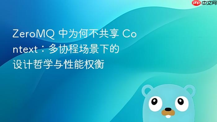 ZeroMQ 中为何不共享 Context：多协程场景下的设计哲学与性能权衡
