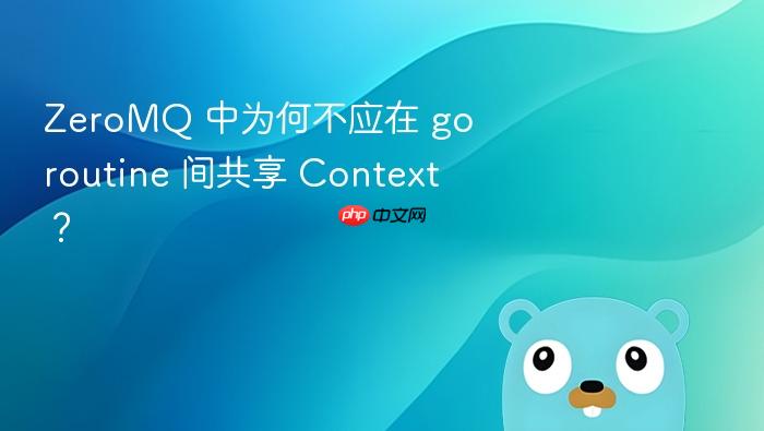 ZeroMQ 中为何不应在 goroutine 间共享 Context？
