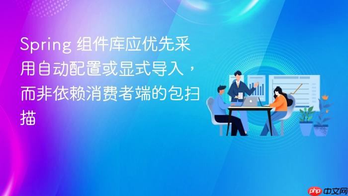 Spring 组件库应优先采用自动配置或显式导入,而非依赖消费者端的包扫描