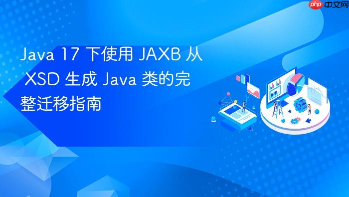 Java 17 下使用 JAXB 从 XSD 生成 Java 类的完整迁移指南