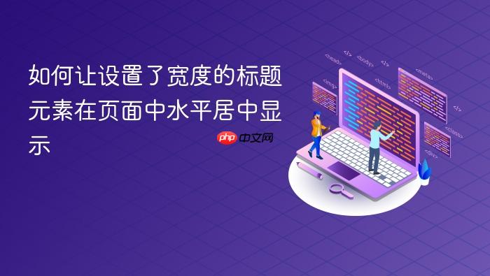 如何让设置了宽度的标题元素在页面中水平居中显示