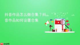 抖音作品怎么做合集？抖音作品如何设置合集