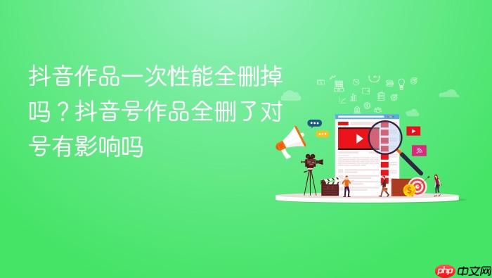 抖音作品一次性能全删掉吗？抖音号作品全删了对号有影响吗