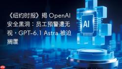 《纽约时报》揭 OpenAI 安全黑洞：员工预警遭无视，GPT-6.1 Astra 被迫搁置