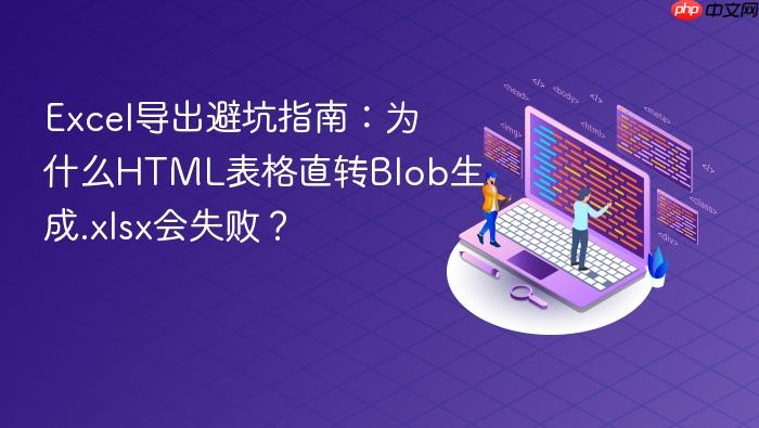 Excel导出避坑指南:为什么HTML表格直转Blob生成.xlsx会失败?