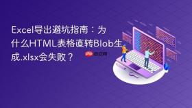 Excel导出避坑指南：为什么HTML表格直转Blob生成.xlsx会失败？