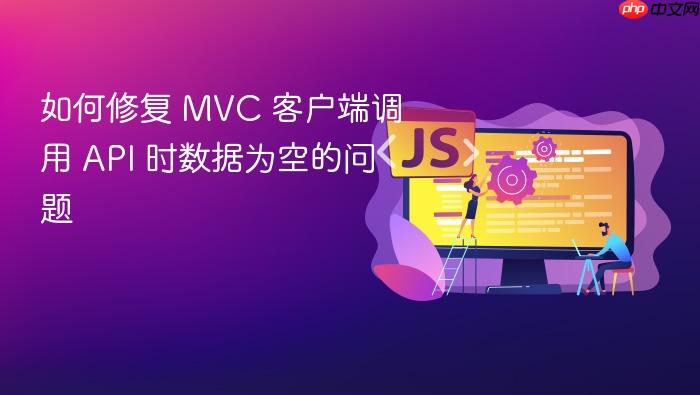 如何修复 MVC 客户端调用 API 时数据为空的问题