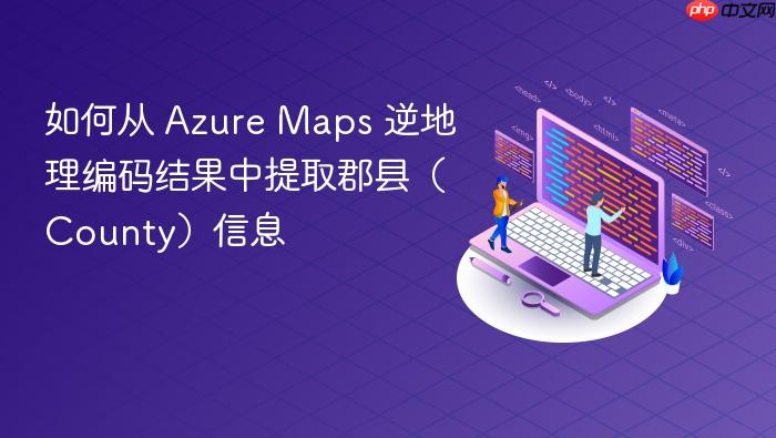 如何从 Azure Maps 逆地理编码结果中提取郡县(County)信息