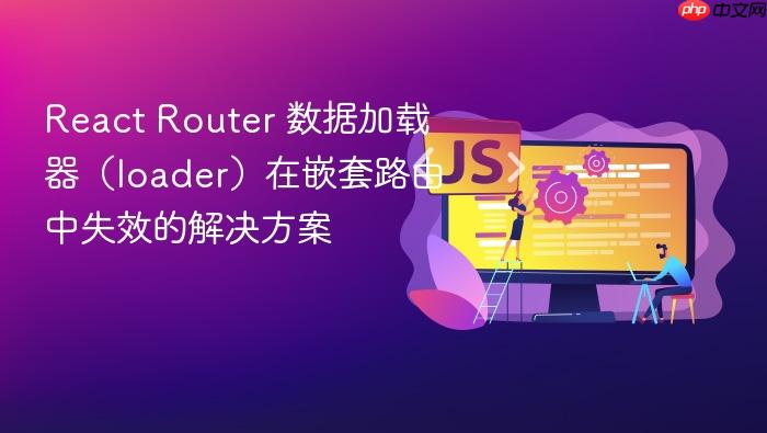 React Router 数据加载器(loader)在嵌套路由中失效的解决方案