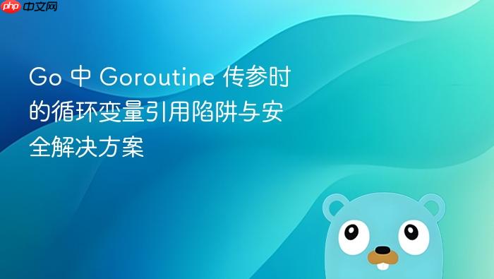 Go 中 Goroutine 传参时的循环变量引用陷阱与安全解决方案