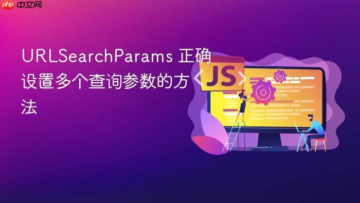 URLSearchParams 正确设置多个查询参数的方法