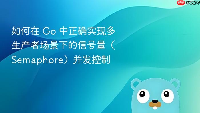 如何在 Go 中正确实现多生产者场景下的信号量(Semaphore)并发控制